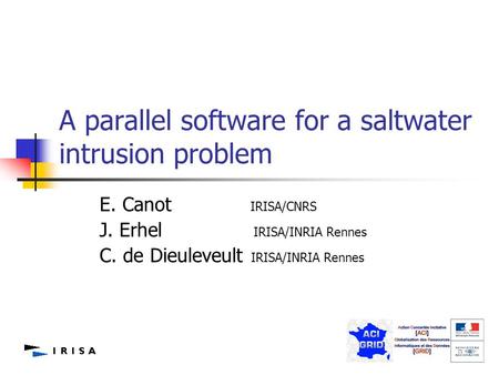 1 A parallel software for a saltwater intrusion problem E. Canot IRISA/CNRS J. Erhel IRISA/INRIA Rennes C. de Dieuleveult IRISA/INRIA Rennes.
