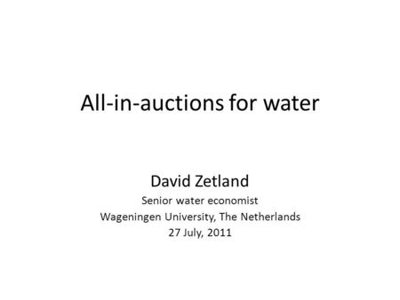 All-in-auctions for water David Zetland Senior water economist Wageningen University, The Netherlands 27 July, 2011.