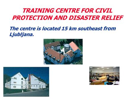 TRAINING CENTRE FOR CIVIL PROTECTION AND DISASTER RELIEF The centre is located 15 km southeast from Ljubljana.