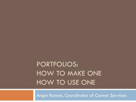PORTFOLIOS: HOW TO MAKE ONE HOW TO USE ONE Angie Roman, Coordinator of Career Services.