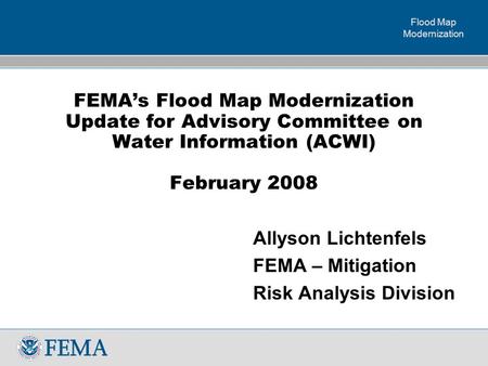 Flood Map Modernization FEMA’s Flood Map Modernization Update for Advisory Committee on Water Information (ACWI) February 2008 Allyson Lichtenfels FEMA.