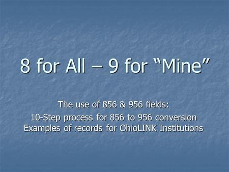 8 for All – 9 for “Mine” The use of 856 & 956 fields: 10-Step process for 856 to 956 conversion Examples of records for OhioLINK Institutions.