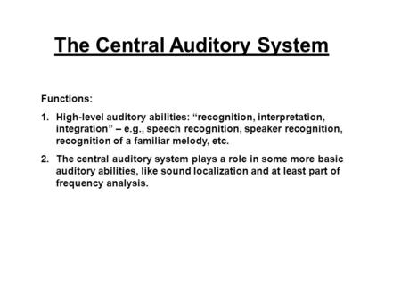 The Central Auditory System Functions: 1.High-level auditory abilities: “recognition, interpretation, integration” – e.g., speech recognition, speaker.