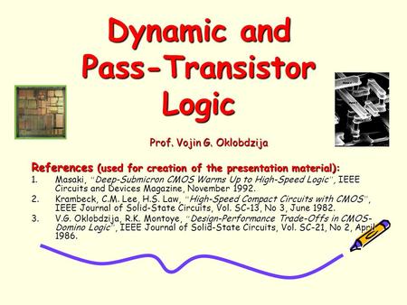 Dynamic and Pass-Transistor Logic Prof. Vojin G. Oklobdzija References (used for creation of the presentation material): 1.Masaki, “ Deep-Submicron CMOS.