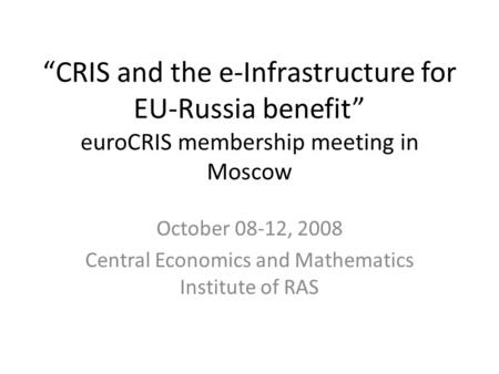 “CRIS and the e-Infrastructure for EU-Russia benefit” euroCRIS membership meeting in Moscow October 08-12, 2008 Central Economics and Mathematics Institute.