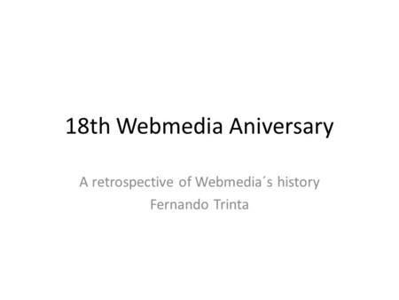 18th Webmedia Aniversary A retrospective of Webmedia´s history Fernando Trinta.