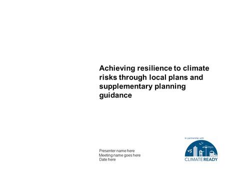 Achieving resilience to climate risks through local plans and supplementary planning guidance Presenter name here Meeting name goes here Date here.