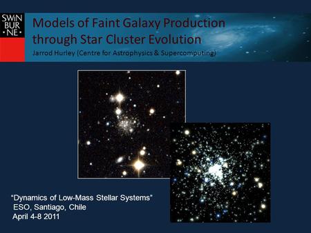 Models of Faint Galaxy Production through Star Cluster Evolution Jarrod Hurley (Centre for Astrophysics & Supercomputing) “Dynamics of Low-Mass Stellar.