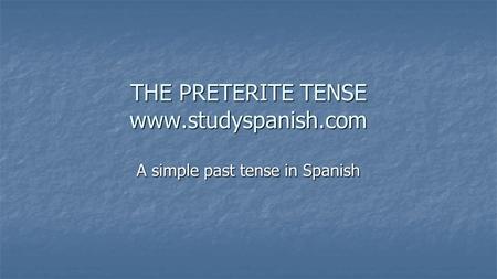 THE PRETERITE TENSE www.studyspanish.com A simple past tense in Spanish.