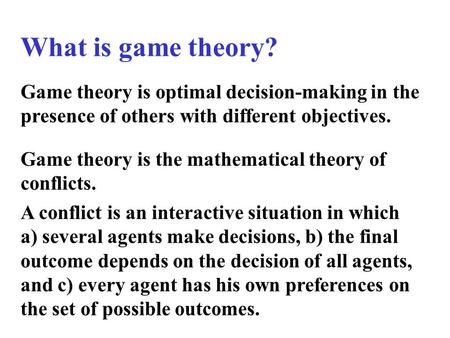 What is game theory? Game theory is optimal decision-making in the presence of others with different objectives. Game theory is the mathematical theory.