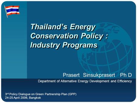 Thailand’s Energy Conservation Policy : Industry Programs Prasert Sinsukprasert Ph D Department of Alternative Energy Development and Efficiency 3 rd Policy.
