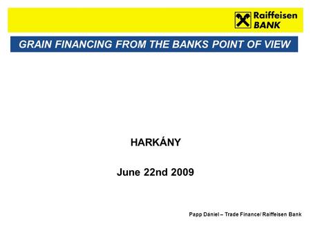 Sub - Heading GRAIN FINANCING FROM THE BANKS POINT OF VIEW HARKÁNY June 22nd 2009 Papp Dániel – Trade Finance/ Raiffeisen Bank.
