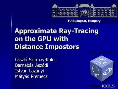 Approximate Ray-Tracing on the GPU with Distance Impostors László Szirmay-Kalos Barnabás Aszódi István Lazányi Mátyás Premecz TU Budapest, Hungary.