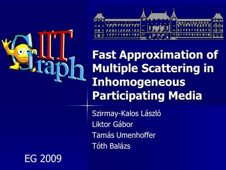 Fast Approximation of Multiple Scattering in Inhomogeneous Participating Media Szirmay-Kalos László Liktor Gábor Tamás Umenhoffer Tóth Balázs EG 2009.