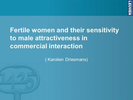 Fertile women and their sensitivity to male attractiveness in commercial interaction ( Karolien Driesmans)