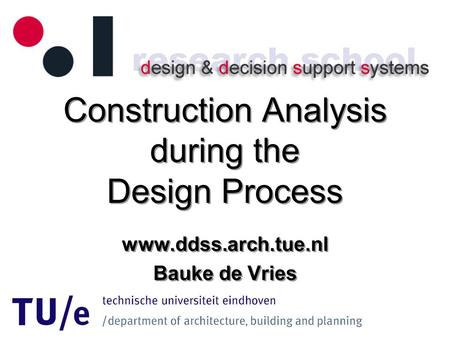 Construction Analysis during the Design Process www.ddss.arch.tue.nl Bauke de Vries www.ddss.arch.tue.nl Bauke de Vries.