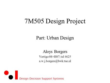 Design Decision Support Systems 7M505 Design Project Part: Urban Design Aloys Borgers Vertigo 08+H07; tel 4625