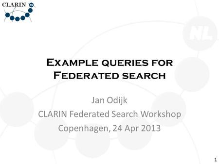 Example queries for Federated search Jan Odijk CLARIN Federated Search Workshop Copenhagen, 24 Apr 2013 1.