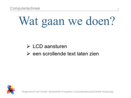 Computertechniek Hogeschool van Utrecht / Institute for Computer, Communication and Media Technology 1  LCD aansturen  een scrollende text laten zien.