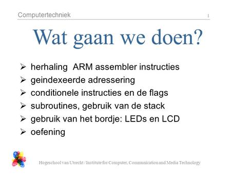 Computertechniek Hogeschool van Utrecht / Institute for Computer, Communication and Media Technology 1  herhaling ARM assembler instructies  geindexeerde.
