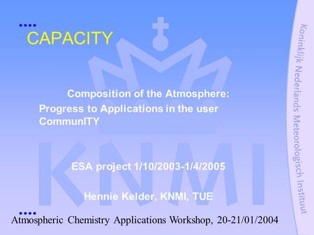 CAPACITY Composition of the Atmosphere: Progress to Applications in the user CommunITY ESA project 1/10/2003-1/4/2005 Hennie Kelder, KNMI, TUE Atmospheric.