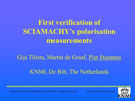 SCIAMACHY Calibration Review, ESTEC, 11 September 2002 Tilstra, De Graaf, Stammes First verification of SCIAMACHY’s polarisation measurements Gijs Tilstra,