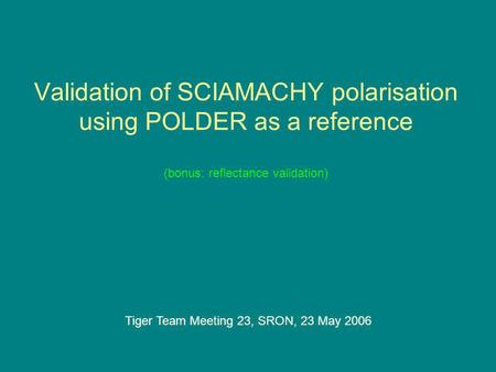 Validation of SCIAMACHY polarisation using POLDER as a reference (bonus: reflectance validation) Tiger Team Meeting 23, SRON, 23 May 2006.