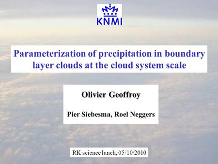 Olivier Geoffroy Parameterization of precipitation in boundary layer clouds at the cloud system scale Pier Siebesma, Roel Neggers RK science lunch, 05/10/2010.
