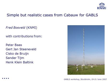 GABLS workshop, Stockholm, 19-21 June 2007 Simple but realistic cases from Cabauw for GABLS Fred Bosveld (KNMI) with contributions from: Peter Baas Gert.