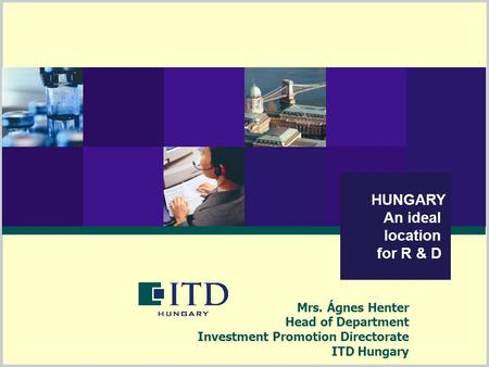 HUNGARY An ideal location for R & D Mrs. Ágnes Henter Head of Department Investment Promotion Directorate ITD Hungary.