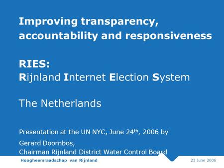 Hoogheemraadschap van Rijnland 23 June 2006 Improving transparency, accountability and responsiveness RIES: Rijnland Internet Election System The Netherlands.