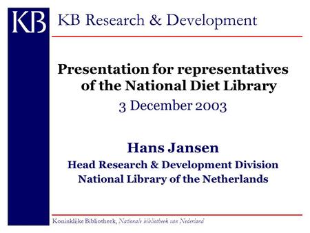 KB Research & Development Presentation for representatives of the National Diet Library 3 December 2003 Hans Jansen Head Research & Development Division.