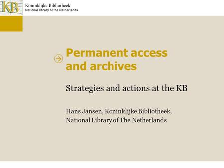 Permanent access and archives Strategies and actions at the KB Hans Jansen, Koninklijke Bibliotheek, National Library of The Netherlands.