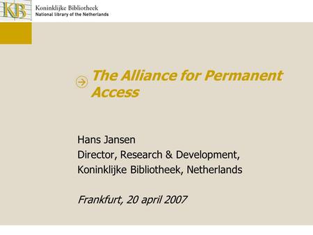 The Alliance for Permanent Access Hans Jansen Director, Research & Development, Koninklijke Bibliotheek, Netherlands Frankfurt, 20 april 2007.