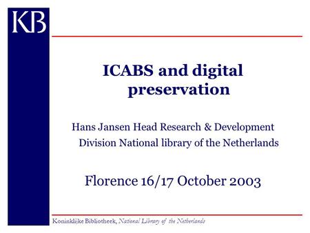 ICABS and digital preservation Hans Jansen Head Research & Development Division National library of the Netherlands Florence 16/17 October 2003 Koninklijke.