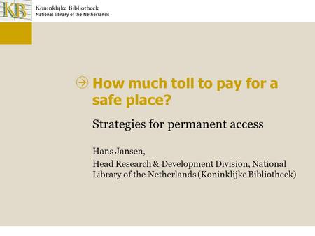 How much toll to pay for a safe place? Strategies for permanent access Hans Jansen, Head Research & Development Division, National Library of the Netherlands.