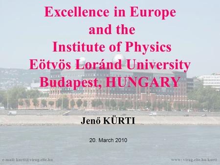 Excellence in Europe and the Institute of Physics Eötvös Loránd University Budapest, HUNGARY Jenő KÜRTI 20. March 2010   www: