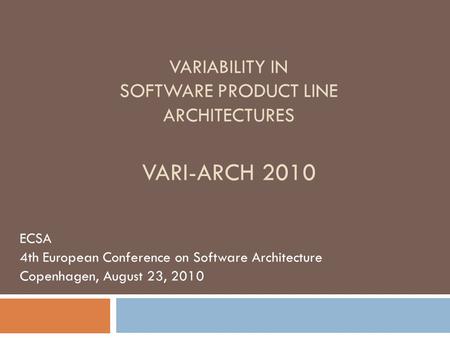 VARIABILITY IN SOFTWARE PRODUCT LINE ARCHITECTURES VARI-ARCH 2010 ECSA 4th European Conference on Software Architecture Copenhagen, August 23, 2010.