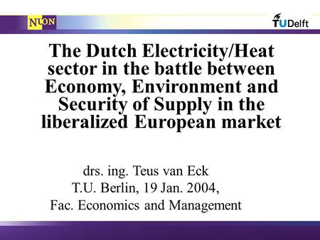 The Dutch Electricity/Heat sector in the battle between Economy, Environment and Security of Supply in the liberalized European market drs. ing. Teus van.