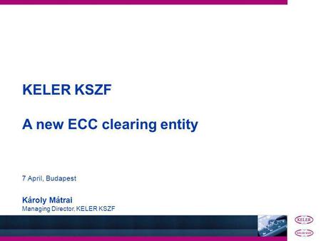 KELER KSZF A new ECC clearing entity 7 April, Budapest Károly Mátrai Managing Director, KELER KSZF.
