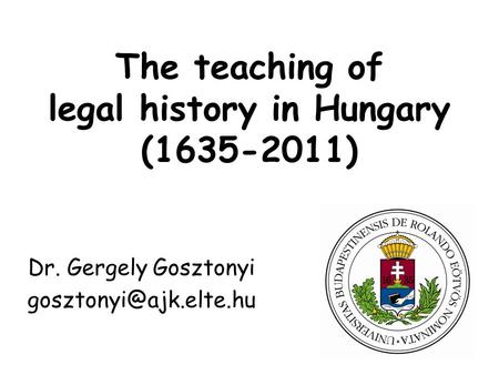 The teaching of legal history in Hungary (1635-2011) Dr. Gergely Gosztonyi