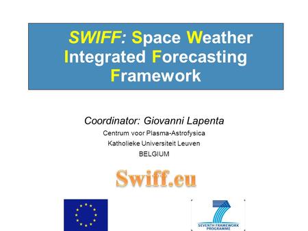 10:09:30 AM SWIFF: Space Weather Integrated Forecasting Framework Coordinator: Giovanni Lapenta Centrum voor Plasma-Astrofysica Katholieke Universiteit.