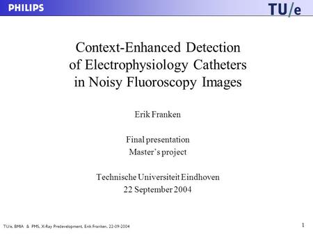 TU/e, BMIA & PMS, X-Ray Predevelopment, Erik Franken, 22-09-2004 1 Context-Enhanced Detection of Electrophysiology Catheters in Noisy Fluoroscopy Images.