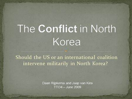 Should the US or an international coalition intervene militarily in North Korea? Daan Rijpkema and Jaap van Kins TTO4 – June 2009.