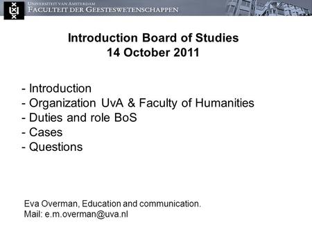 - Introduction - Organization UvA & Faculty of Humanities - Duties and role BoS - Cases - Questions Eva Overman, Education and communication. Mail: