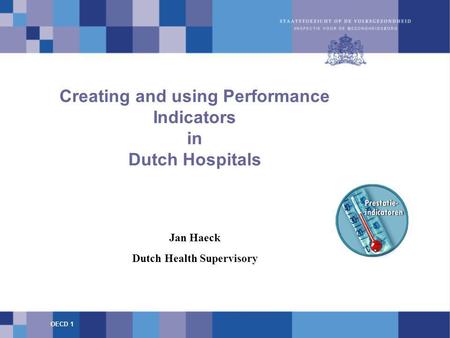Creating and using Performance Indicators in Dutch Hospitals Jan Haeck Dutch Health Supervisory OECD 1.