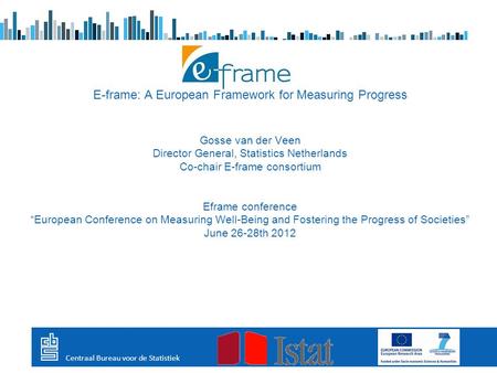 E-frame: A European Framework for Measuring Progress Gosse van der Veen Director General, Statistics Netherlands Co-chair E-frame consortium Eframe conference.