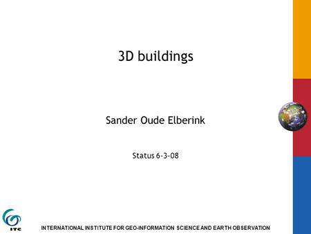 INTERNATIONAL INSTITUTE FOR GEO-INFORMATION SCIENCE AND EARTH OBSERVATION 3D buildings Sander Oude Elberink Status 6-3-08.