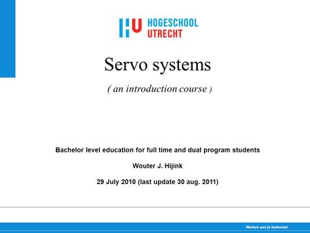 30-1-2009 Servo systems Bachelor level education for full time and dual program students Wouter J. Hijink 29 July 2010 (last update 30 aug. 2011) ( an.