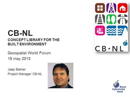 CB-NL CONCEPT LIBRARY FOR THE BUILT ENVIRONMENT Geospatial World Forum 15 may 2013 Jaap Bakker Project Manager CB-NL.